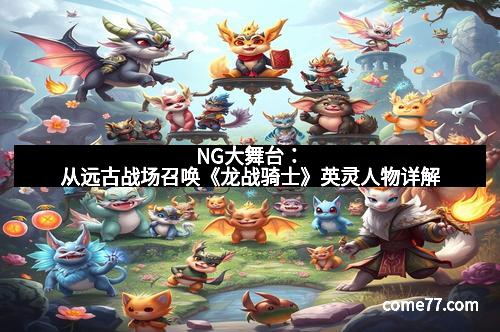 NG大舞台：从远古战场召唤《龙战骑士》英灵人物详解
