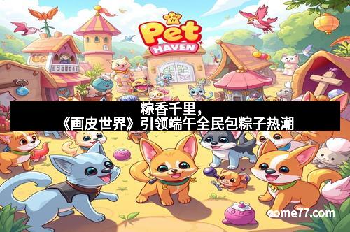 粽香千里，《画皮世界》引领端午全民包粽子热潮